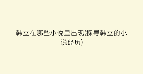 韩立在哪些小说里出现(探寻韩立的小说经历)