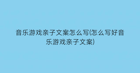 “音乐游戏亲子文案怎么写(怎么写好音乐游戏亲子文案)