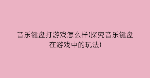 “音乐键盘打游戏怎么样(探究音乐键盘在游戏中的玩法)