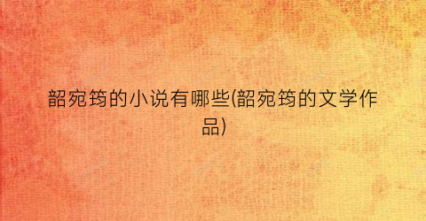 韶宛筠的小说有哪些(韶宛筠的文学作品)