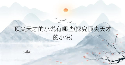 顶尖天才的小说有哪些(探究顶尖天才的小说)