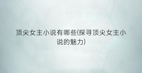 顶尖女主小说有哪些(探寻顶尖女主小说的魅力)