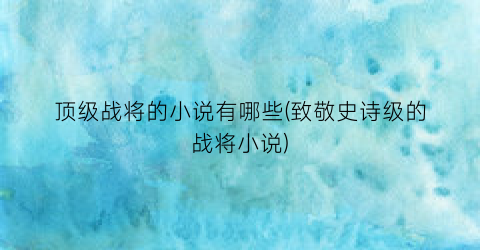 顶级战将的小说有哪些(致敬史诗级的战将小说)