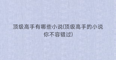 顶级高手有哪些小说(顶级高手的小说你不容错过)