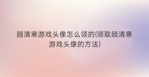 顾清寒游戏头像怎么领的(领取顾清寒游戏头像的方法)