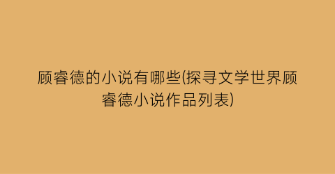 顾睿德的小说有哪些(探寻文学世界顾睿德小说作品列表)