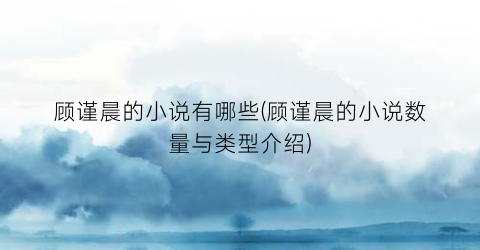 顾谨晨的小说有哪些(顾谨晨的小说数量与类型介绍)