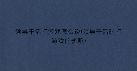 “领导干活打游戏怎么说(领导干活时打游戏的影响)