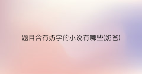 题目含有奶字的小说有哪些(奶爸)