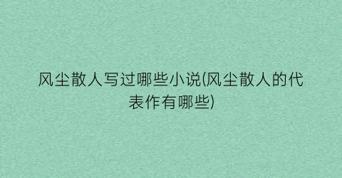 风尘散人写过哪些小说(风尘散人的代表作有哪些)