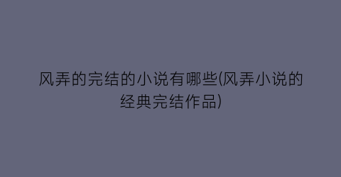 风弄的完结的小说有哪些(风弄小说的经典完结作品)