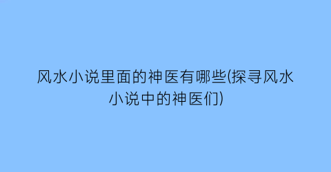风水小说里面的神医有哪些(探寻风水小说中的神医们)