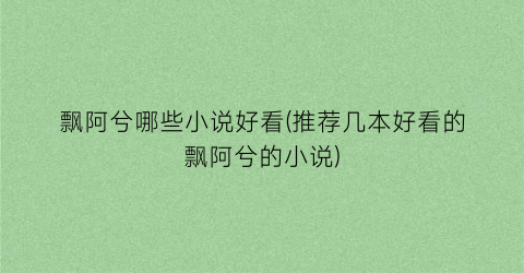 飘阿兮哪些小说好看(推荐几本好看的飘阿兮的小说)