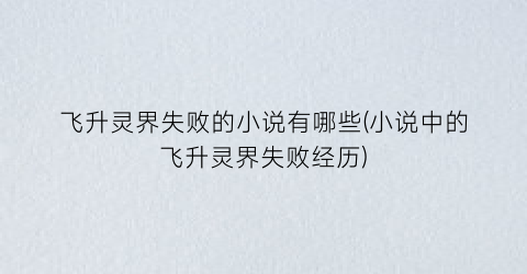飞升灵界失败的小说有哪些(小说中的飞升灵界失败经历)