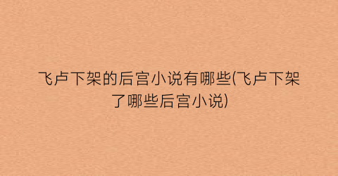 飞卢下架的后宫小说有哪些(飞卢下架了哪些后宫小说)