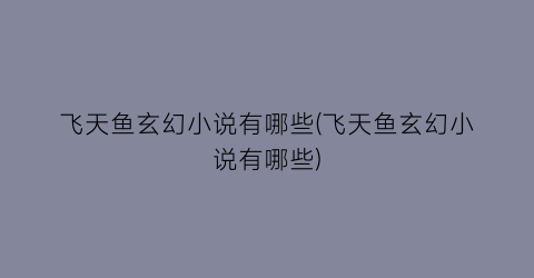飞天鱼玄幻小说有哪些(飞天鱼玄幻小说有哪些)