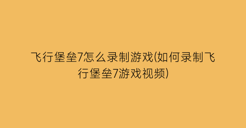 飞行堡垒7怎么录制游戏(如何录制飞行堡垒7游戏视频)