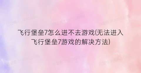 飞行堡垒7怎么进不去游戏(无法进入飞行堡垒7游戏的解决方法)