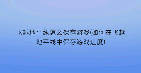 飞越地平线怎么保存游戏(如何在飞越地平线中保存游戏进度)