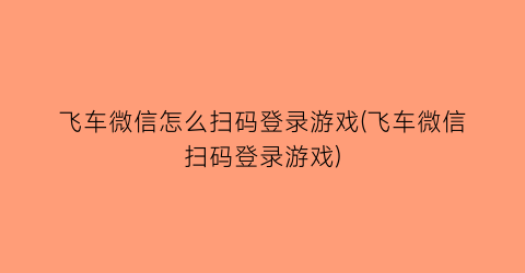 “飞车微信怎么扫码登录游戏(飞车微信扫码登录游戏)