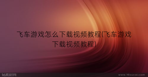 “飞车游戏怎么下载视频教程(飞车游戏下载视频教程)