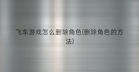 “飞车游戏怎么删除角色(删除角色的方法)