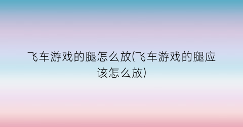 “飞车游戏的腿怎么放(飞车游戏的腿应该怎么放)