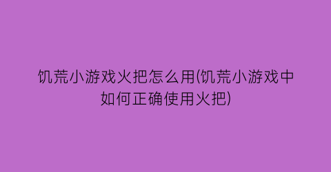 “饥荒小游戏火把怎么用(饥荒小游戏中如何正确使用火把)