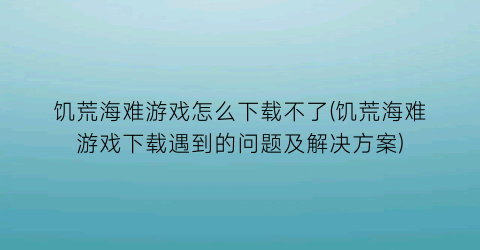 “饥荒海难游戏怎么下载不了(饥荒海难游戏下载遇到的问题及解决方案)