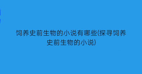 饲养史前生物的小说有哪些(探寻饲养史前生物的小说)