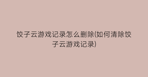 “饺子云游戏记录怎么删除(如何清除饺子云游戏记录)