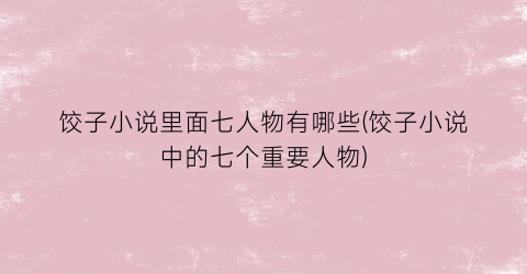 饺子小说里面七人物有哪些(饺子小说中的七个重要人物)
