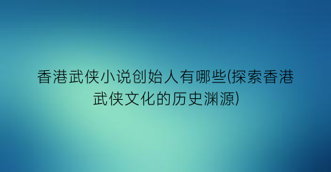 香港武侠小说创始人有哪些(探索香港武侠文化的历史渊源)