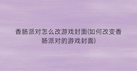 “香肠派对怎么改游戏封面(如何改变香肠派对的游戏封面)