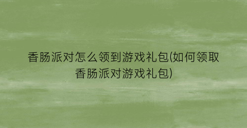 香肠派对怎么领到游戏礼包(如何领取香肠派对游戏礼包)