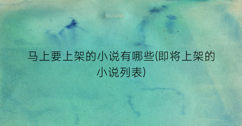 马上要上架的小说有哪些(即将上架的小说列表)