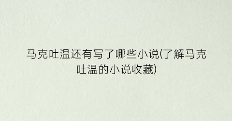 马克吐温还有写了哪些小说(了解马克吐温的小说收藏)