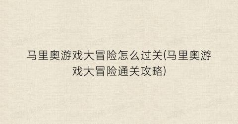 马里奥游戏大冒险怎么过关(马里奥游戏大冒险通关攻略)