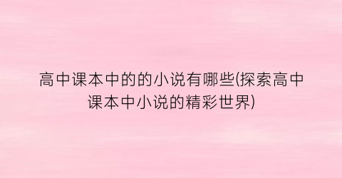 高中课本中的的小说有哪些(探索高中课本中小说的精彩世界)
