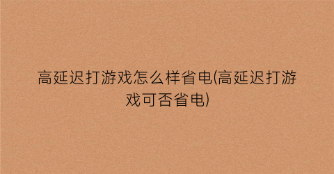 “高延迟打游戏怎么样省电(高延迟打游戏可否省电)