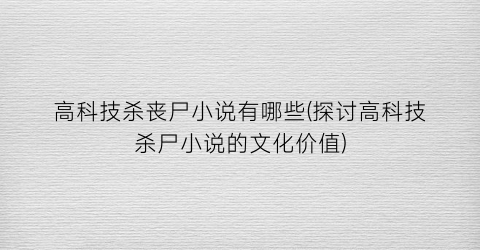 高科技杀丧尸小说有哪些(探讨高科技杀尸小说的文化价值)