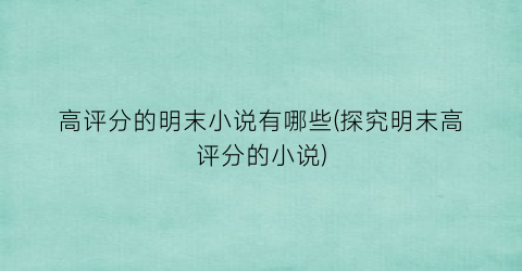 高评分的明末小说有哪些(探究明末高评分的小说)