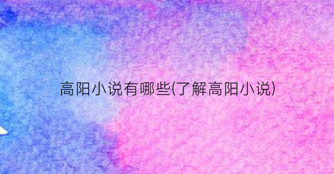 高阳小说有哪些(了解高阳小说)