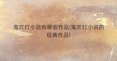鬼吹灯小说有哪些作品(鬼吹灯小说的经典作品)