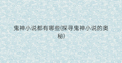 鬼神小说都有哪些(探寻鬼神小说的奥秘)