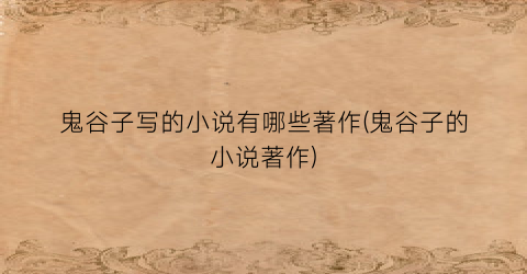 鬼谷子写的小说有哪些著作(鬼谷子的小说著作)