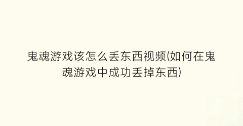 鬼魂游戏该怎么丢东西视频(如何在鬼魂游戏中成功丢掉东西)