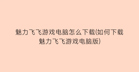 “魅力飞飞游戏电脑怎么下载(如何下载魅力飞飞游戏电脑版)