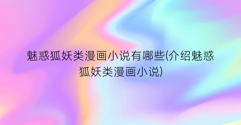 魅惑狐妖类漫画小说有哪些(介绍魅惑狐妖类漫画小说)