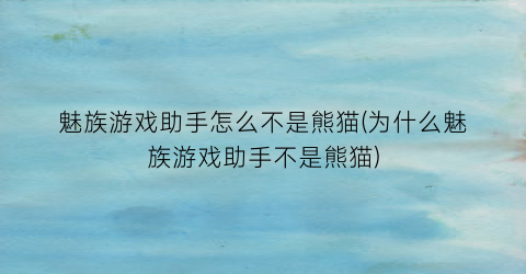 魅族游戏助手怎么不是熊猫(为什么魅族游戏助手不是熊猫)